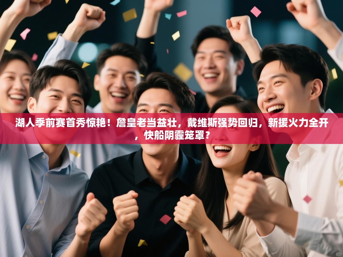 湖人季前赛首秀惊艳！詹皇老当益壮，戴维斯强势回归，新援火力全开，快船阴霾笼罩？