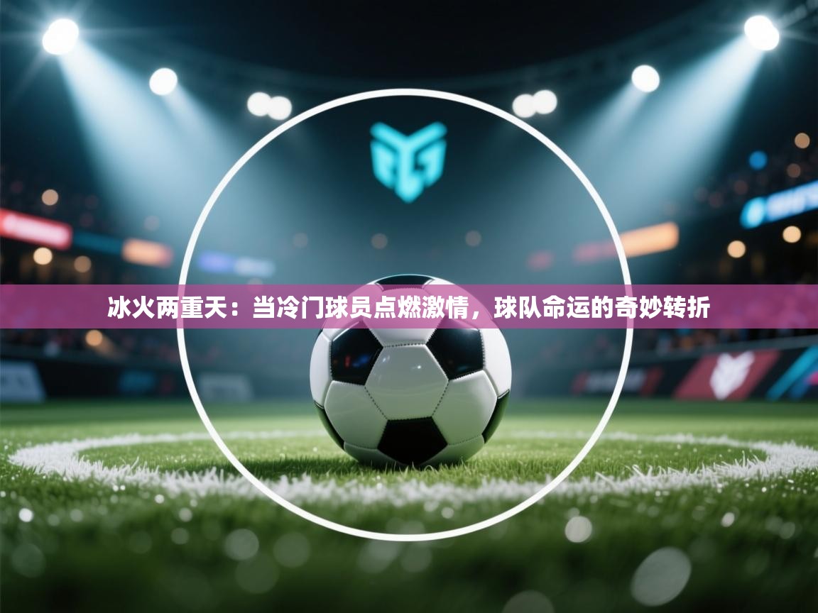冰火两重天:当冷门球员点燃激情,球队命运的奇妙转折 第2张
