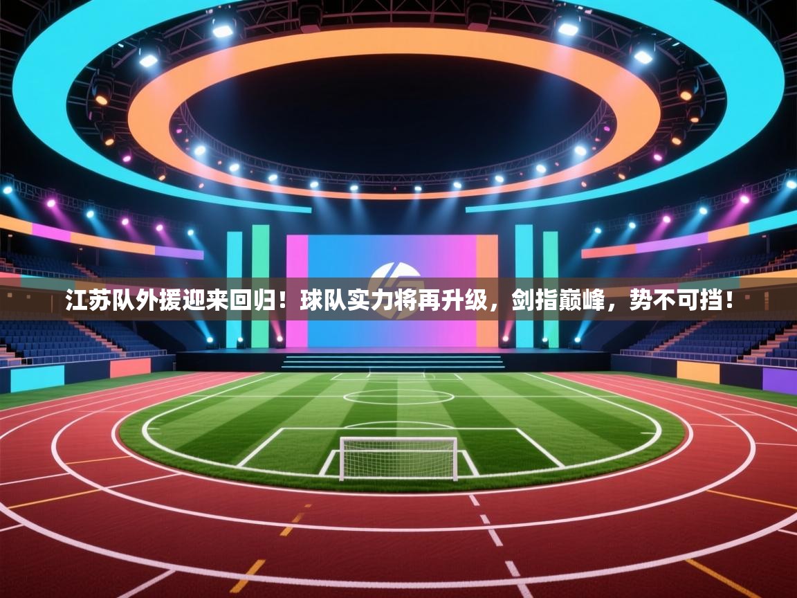江苏队外援迎来回归！球队实力将再升级，剑指巅峰，势不可挡！