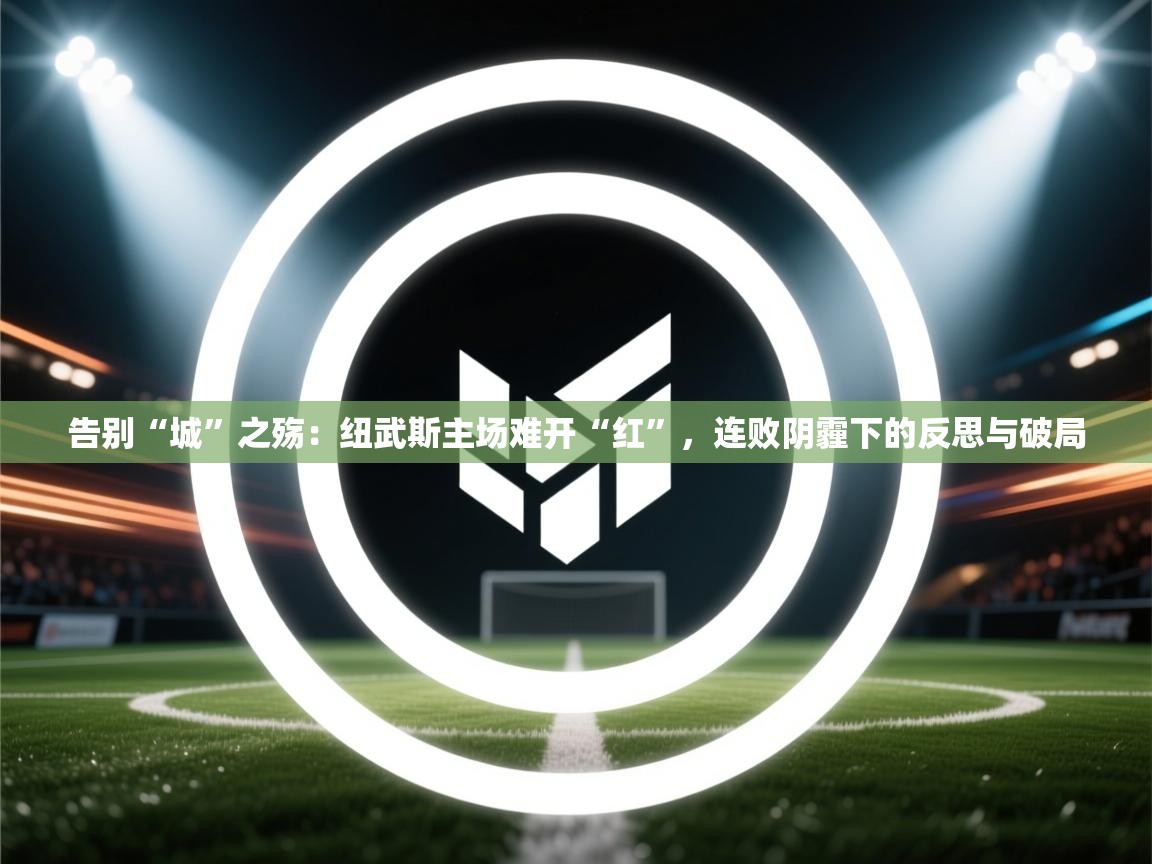 告别“城”之殇:纽武斯主场难开“红”,连败阴霾下的反思与破局 第2张