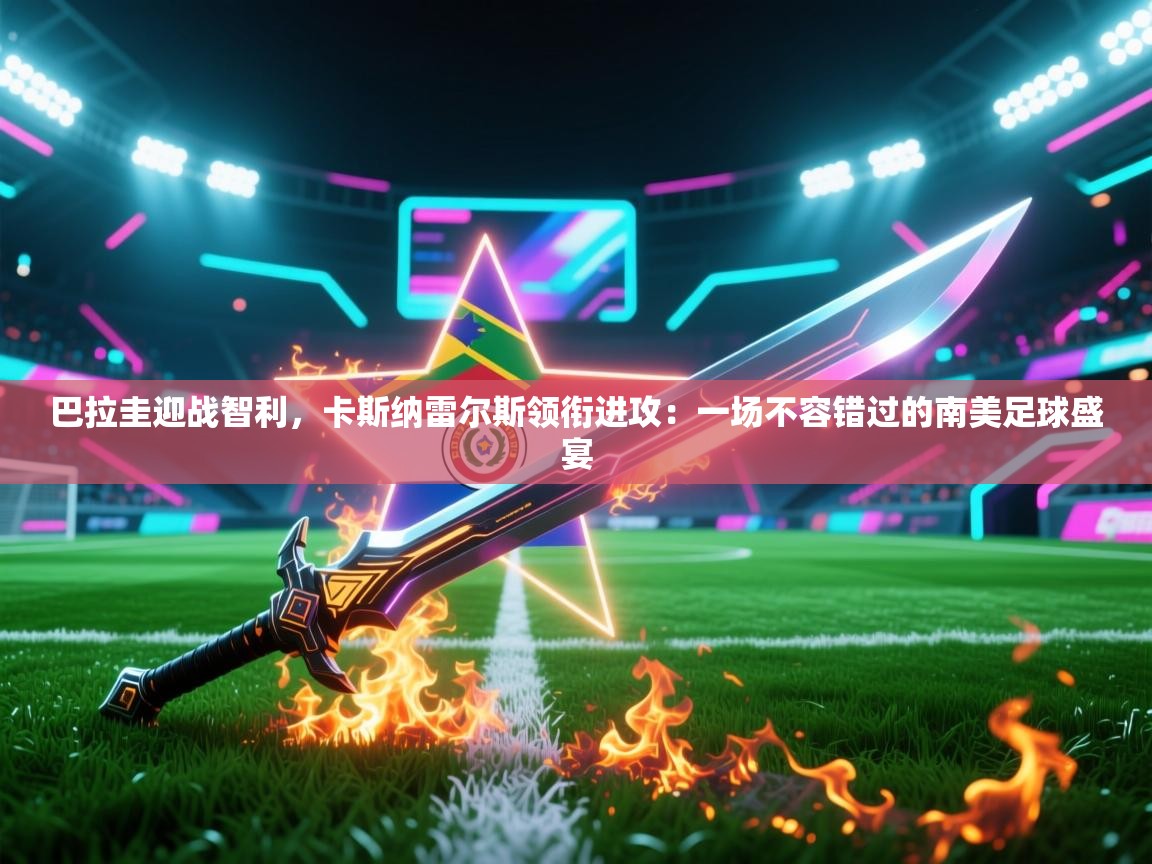 巴拉圭迎战智利，卡斯纳雷尔斯领衔进攻：一场不容错过的南美足球盛宴