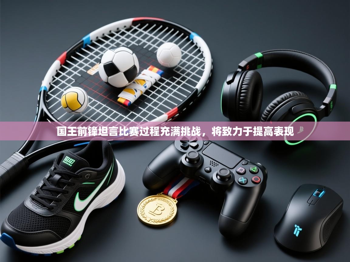 国王前锋坦言比赛过程充满挑战，将致力于提高表现